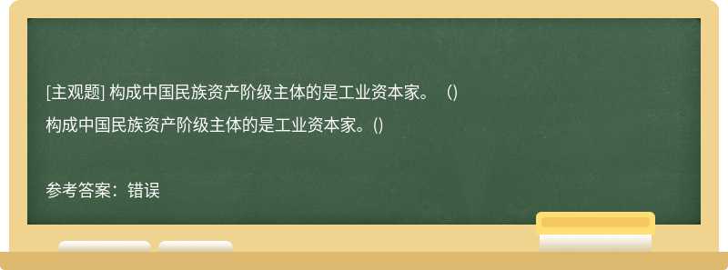 构成中国民族资产阶级主体的是工业资本家。（)