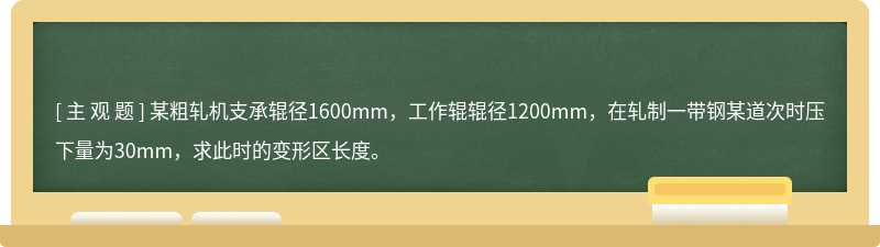 某粗轧机支承辊径1600mm，工作辊辊径1200mm，在轧制一带钢某道次时压下量为30mm，求此时的变形区长度。