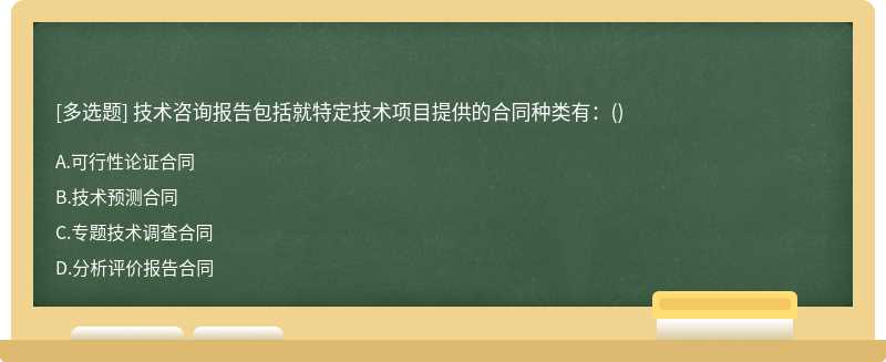 技术咨询报告包括就特定技术项目提供的合同种类有：（)A、可行性论证合同B、技术预测合同C、专题技