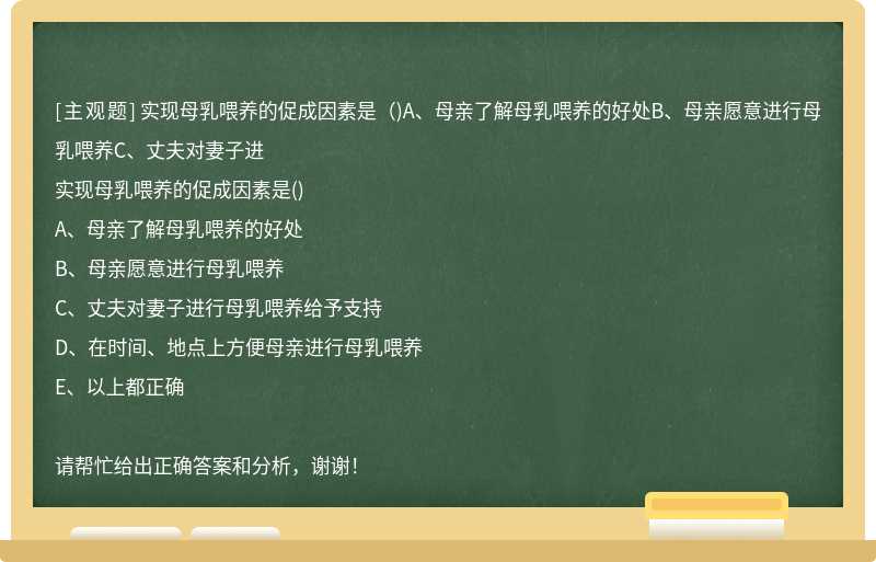 实现母乳喂养的促成因素是（)A、母亲了解母乳喂养的好处B、母亲愿意进行母乳喂养C、丈夫对妻子进