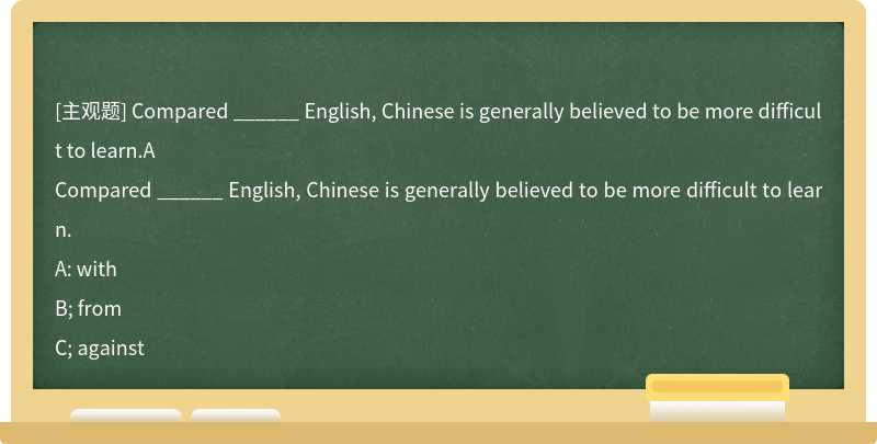 Compared ______ English, Chinese is generally believed to be more difficult to learn.A