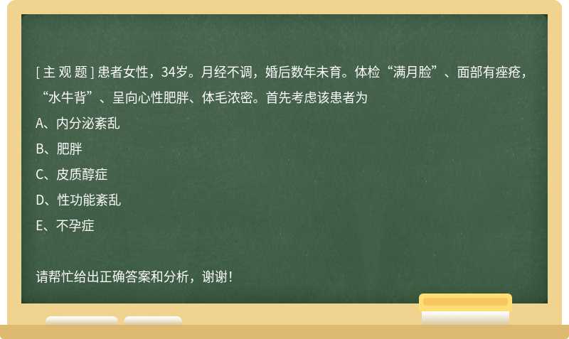 患者女性，34岁。月经不调，婚后数年未育。体检“满月脸”、面部有痤疮，“水牛背”、呈向心性肥胖、体毛浓密