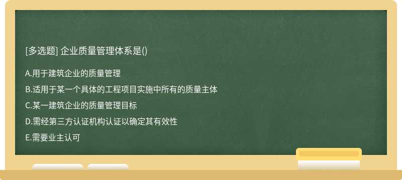 企业质量管理体系是（)A.用于建筑企业的质量管理B.适用于某一个具体的工程项目实施中所有的质