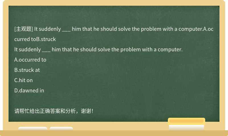 It suddenly ___ him that he should solve the problem with a computer.A.occurred toB.struck