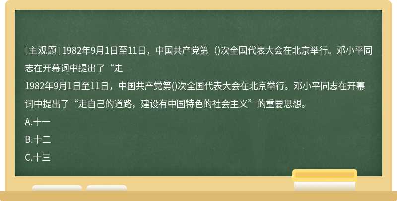 1982年9月1日至11日，中国共产党第（)次全国代表大会在北京举行。邓小平同志在开幕词中提出了“走