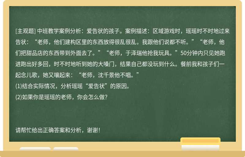 中班教学案例分析：爱告状的孩子。案例描述：区域游戏时，瑶瑶时不时地过来告状：“老师，他们建构区里