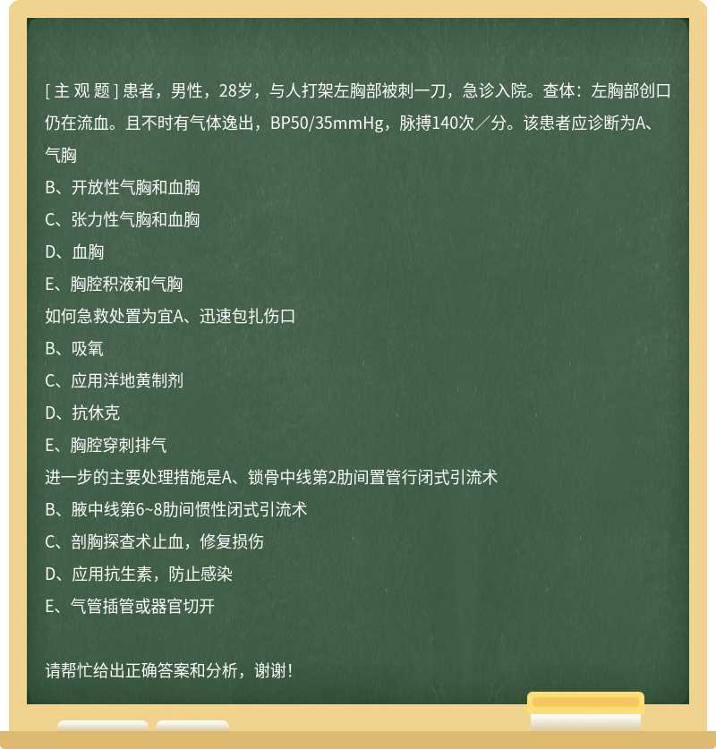 患者，男性，28岁，与人打架左胸部被刺一刀，急诊入院。查体：左胸部创口仍在流血。且不时有气体逸出，BP