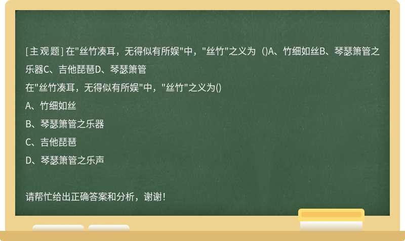 在"丝竹凑耳，无得似有所娱"中，"丝竹"之义为（)A、竹细如丝B、琴瑟箫管之乐器C、吉他琵琶D、琴瑟箫管