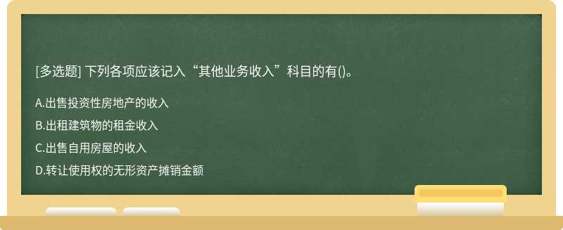 下列各项应该记入“其他业务收入”科目的有（)。A、出售投资性房地产的收入B、出租建筑物的租金收入C