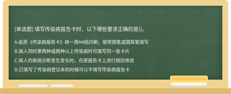 填写传染病报告卡时，以下哪些要求正确的是（)。A、纸质《传染病报告卡》统一用A4纸印刷，使用钢笔或