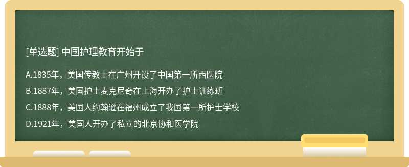 中国护理教育开始于A.1835年，美国传教士在广州开设了中国第一所西医院B.1887年，美国护士麦克尼