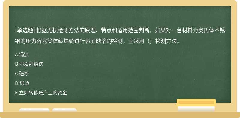 根据无损检测方法的原理、特点和适用范围判断，如果对一台材料为奥氏体不锈钢的压力容器简体纵焊缝进行表面缺陷的检测，宜采用（）检测方法。