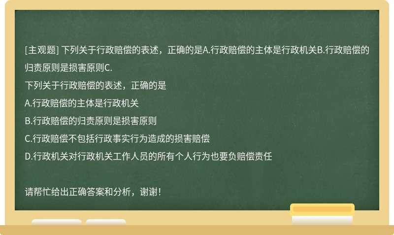 下列关于行政赔偿的表述，正确的是A.行政赔偿的主体是行政机关B.行政赔偿的归责原则是损害原则C.