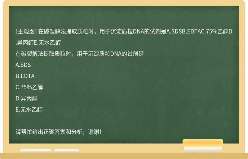 在碱裂解法提取质粒时，用于沉淀质粒DNA的试剂是A.SDSB.EDTAC.75%乙醇D.异丙醇E.无水乙醇