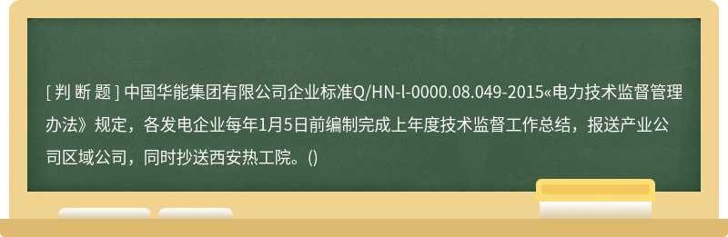 中国华能集团有限公司企业标准Q/HN-l-0000.08.049-2015«电力技术监督管理办法》规定，各发电企业每年1月5日前编制完成上年度技术监督工作总结，报送产业公司区域公司，同时抄送西安热工院。()