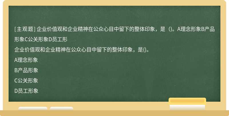 企业价值观和企业精神在公众心目中留下的整体印象，是（)。A理念形象B产品形象C公关形象D员工形