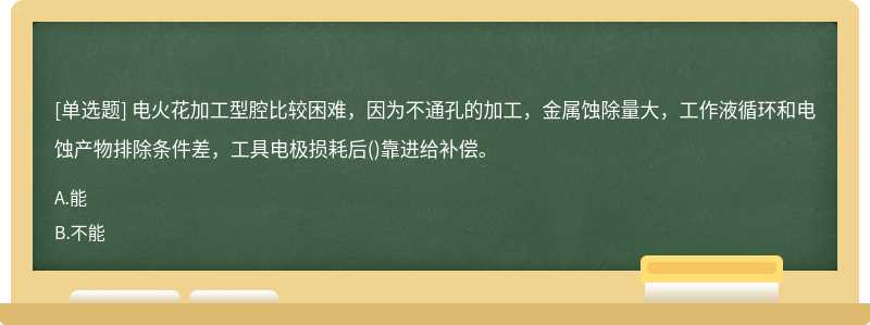 电火花加工型腔比较困难，因为不通孔的加工，金属蚀除量大，工作液循环和电蚀产物排除条件差，工具电极损耗后()靠进给补偿。