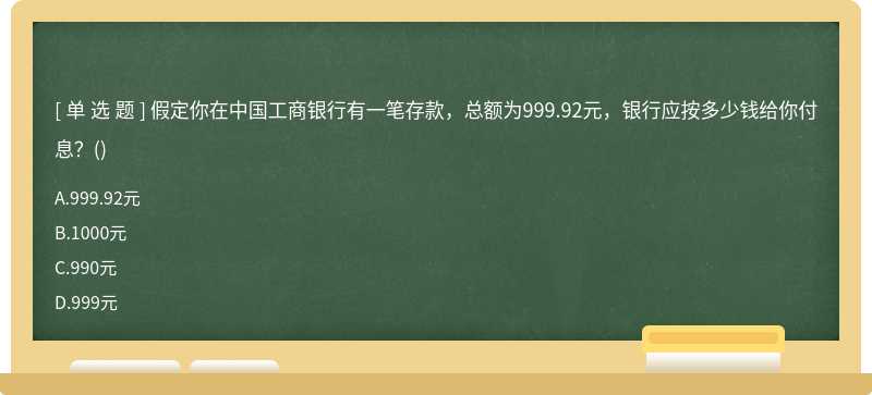 假定你在中国工商银行有一笔存款，总额为999.92元，银行应按多少钱给你付息？（)A、999.92元