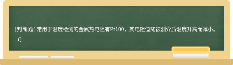 常用于温度检测的金属热电阻有Pt100，其电阻值随被测介质温度升高而减小。（）