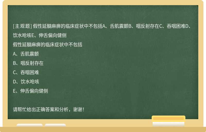 假性延髓麻痹的临床症状中不包括A、舌肌震颤B、咽反射存在C、吞咽困难D、饮水呛咳E、伸舌偏向健侧