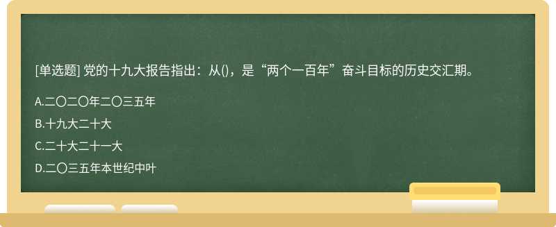 党的十九大报告指出：从（)，是“两个一百年”奋斗目标的历史交汇期。A.二〇二〇年二〇三五年B.十九