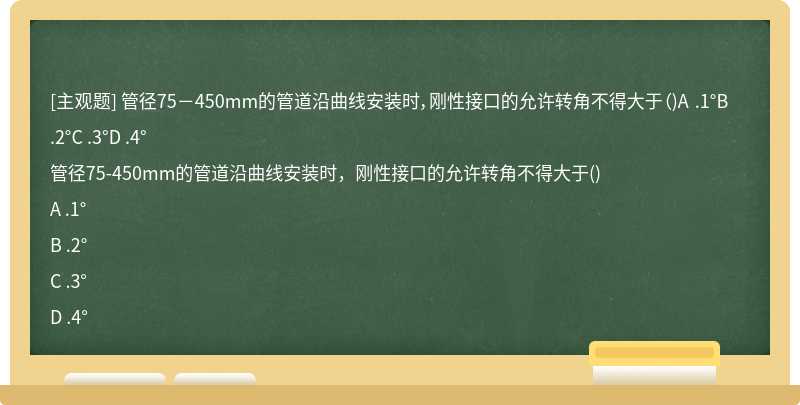 管径75－450mm的管道沿曲线安装时，刚性接口的允许转角不得大于（)A .1°B .2°C .3°D .4°