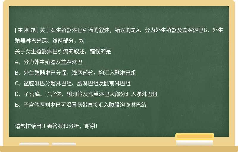 关于女生殖器淋巴引流的叙述，错误的是A、分为外生殖器及盆腔淋巴B、外生殖器淋巴分深、浅两部分，均