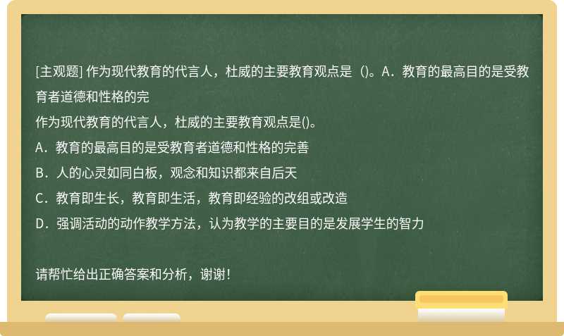 作为现代教育的代言人，杜威的主要教育观点是（)。A．教育的最高目的是受教育者道德和性格的完