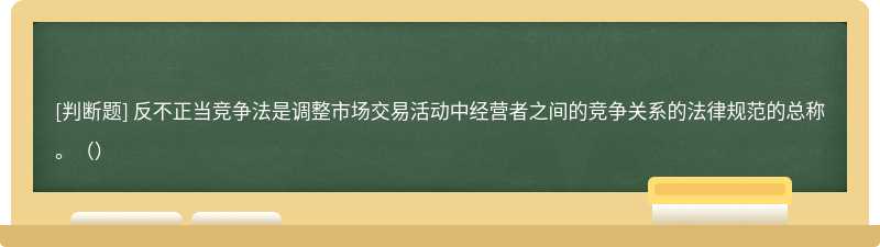 反不正当竞争法是调整市场交易活动中经营者之间的竞争关系的法律规范的总称。（）