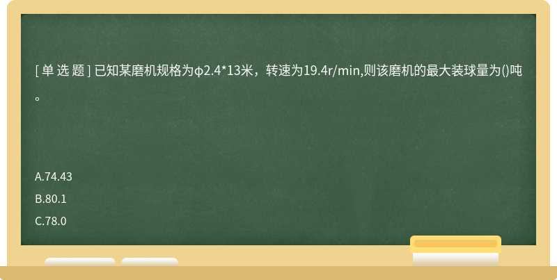 已知某磨机规格为φ2.4*13米，转速为19.4r/min,则该磨机的最大装球量为()吨。　　