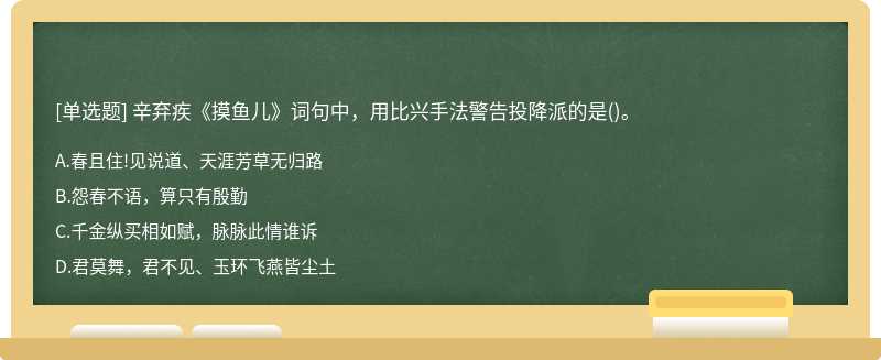 辛弃疾《摸鱼儿》词句中，用比兴手法警告投降派的是（)。A、春且住!见说道、天涯芳草无归路B、怨春不语