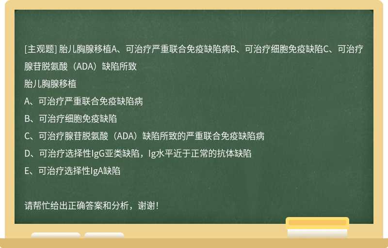 胎儿胸腺移植A、可治疗严重联合免疫缺陷病B、可治疗细胞免疫缺陷C、可治疗腺苷脱氨酸（ADA）缺陷所致