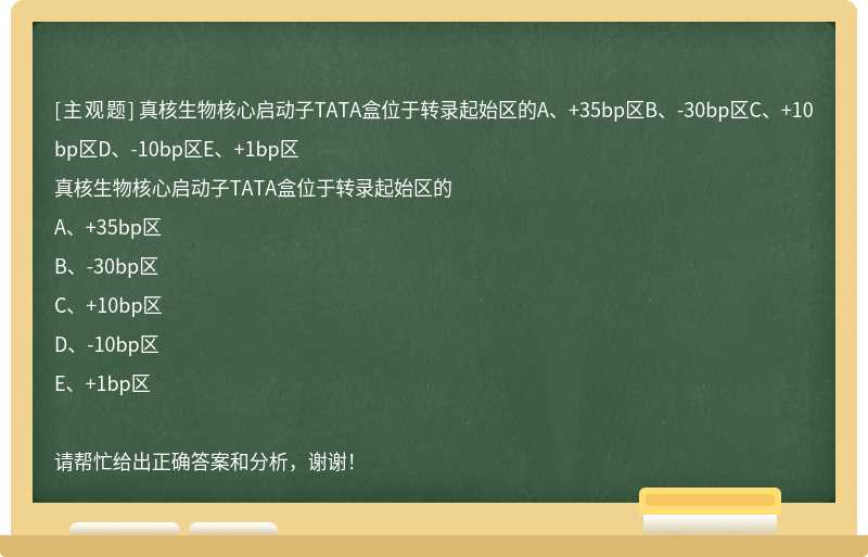 真核生物核心启动子TATA盒位于转录起始区的A、+35bp区B、-30bp区C、+10bp区D、-10bp区E、+1bp区