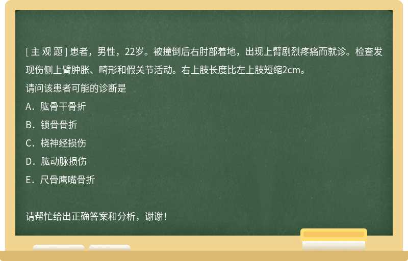 患者，男性，22岁。被撞倒后右肘部着地，出现上臂剧烈疼痛而就诊。检查发现伤侧上臂肿胀、畸形和假关节