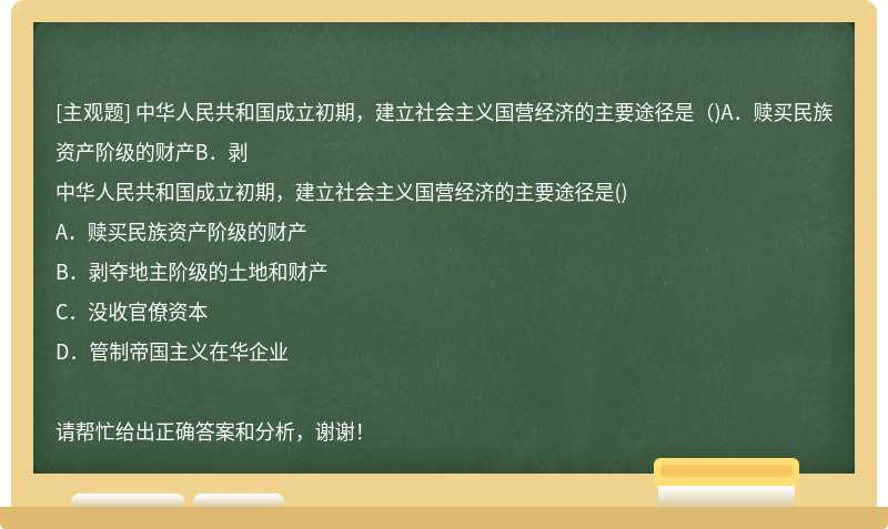 中华人民共和国成立初期，建立社会主义国营经济的主要途径是（)A．赎买民族资产阶级的财产B．剥