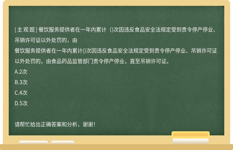 餐饮服务提供者在一年内累计（)次因违反食品安全法规定受到责令停产停业、吊销许可证以外处罚的，由