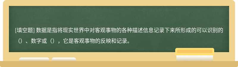 数据是指将现实世界中对客观事物的各种描述信息记录下来所形成的可以识别的（）、数字或（），它是客观事物的反映和记录。