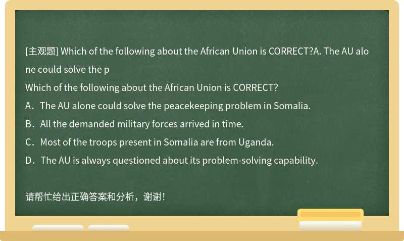 Which of the following about the African Union is CORRECT？A．The AU alone could solve the p