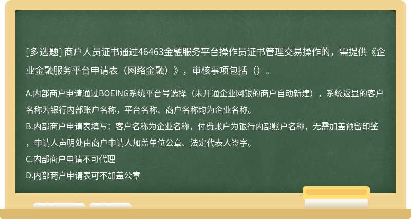 商户人员证书通过46463金融服务平台操作员证书管理交易操作的，需提供《企业金融服务平台申请表（网络金融）》，审核事项包括（）。