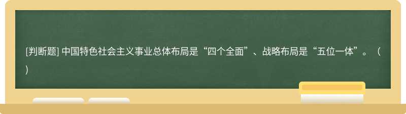 中国特色社会主义事业总体布局是“四个全面”、战略布局是“五位一体”。（)