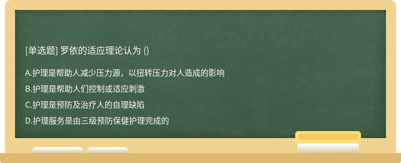 罗依的适应理论认为 （) A、护理是帮助人减少压力源，以扭转压力对人造成的影响B、护理是帮助