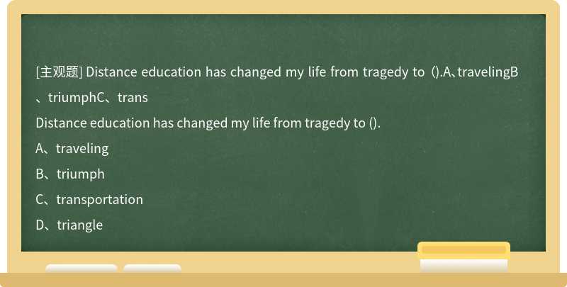 Distance education has changed my life from tragedy to （).A、travelingB、triumphC、trans