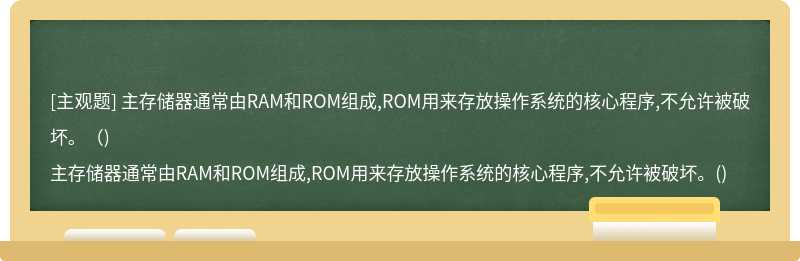 主存储器通常由RAM和ROM组成,ROM用来存放操作系统的核心程序,不允许被破坏。（)