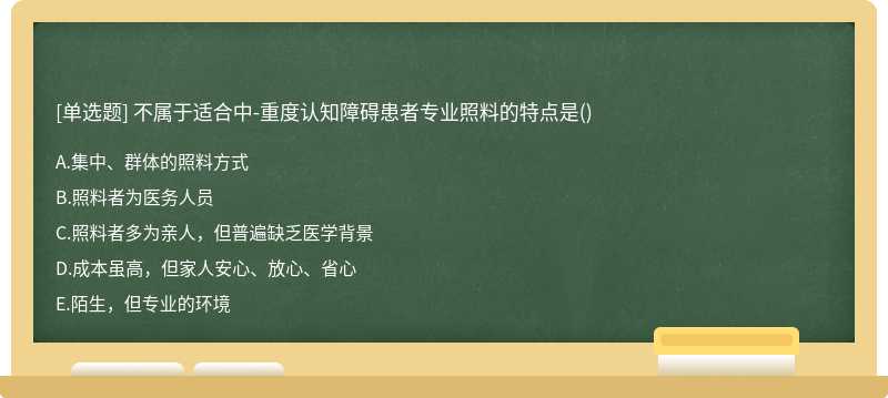 不属于适合中-重度认知障碍患者专业照料的特点是()