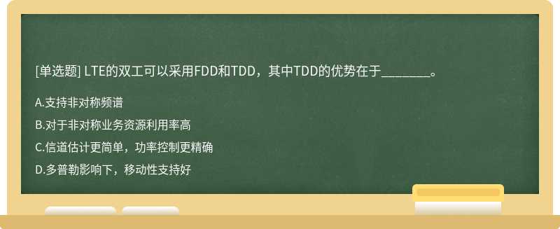 LTE的双工可以采用FDD和TDD，其中TDD的优势在于_______。A、支持非对称频谱B、对于非对称业务资