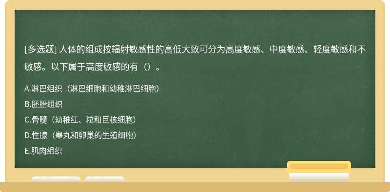 人体的组成按辐射敏感性的高低大致可分为高度敏感、中度敏感、轻度敏感和不敏感。以下属于高度敏感的有（）。