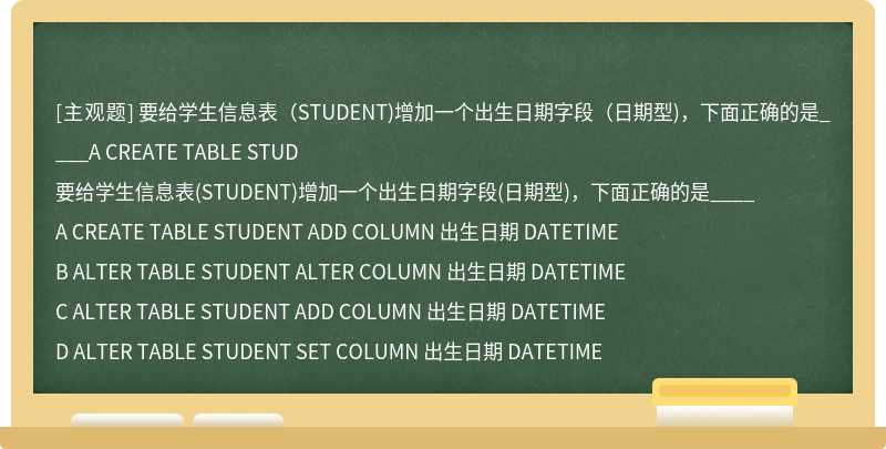 要给学生信息表（STUDENT)增加一个出生日期字段（日期型)，下面正确的是____A CREATE TABLE STUD