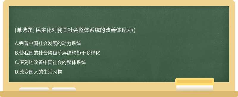 民主化对我国社会整体系统的改善体现为（)A、完善中国社会发展的动力系统B、使我国的社会阶级阶