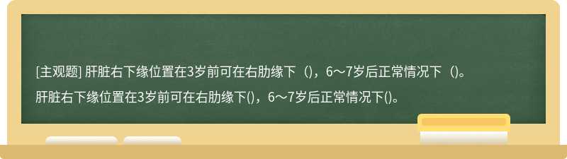 肝脏右下缘位置在3岁前可在右肋缘下（)，6～7岁后正常情况下（)。