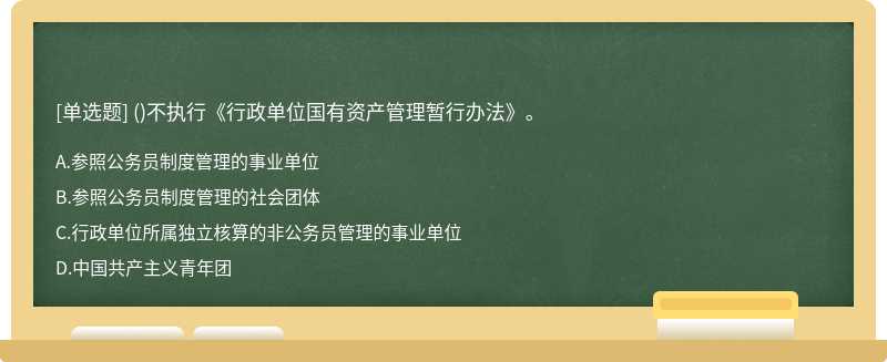 （)不执行《行政单位国有资产管理暂行办法》。A、参照公务员制度管理的事业单位 B、参照公务员制度